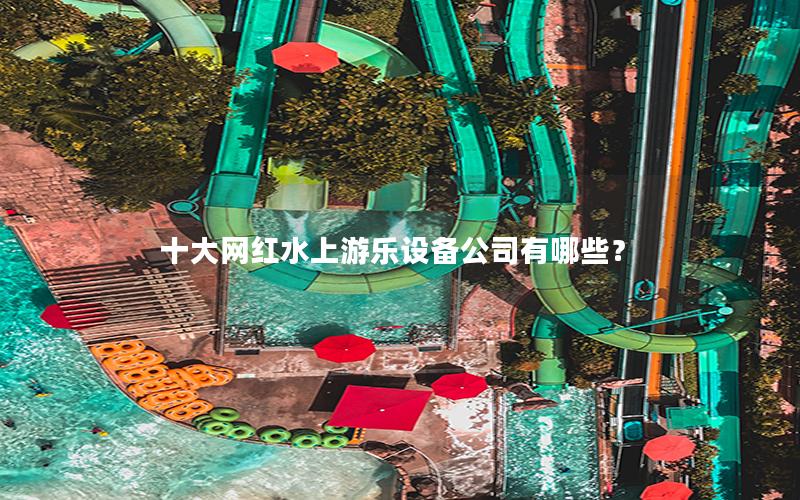 十大網(wǎng)紅水上游樂(lè)設(shè)備公司有哪些？