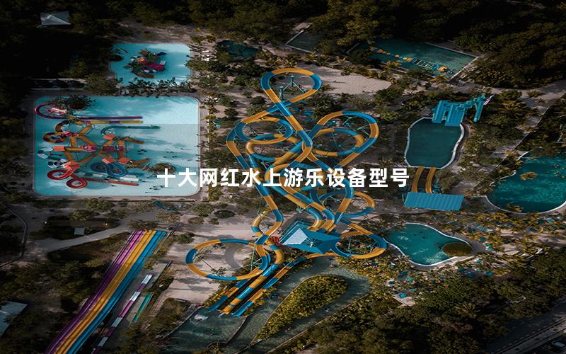 十大網(wǎng)紅水上游樂設(shè)備型號(hào) 十大網(wǎng)紅水上游樂設(shè)備型號(hào)
