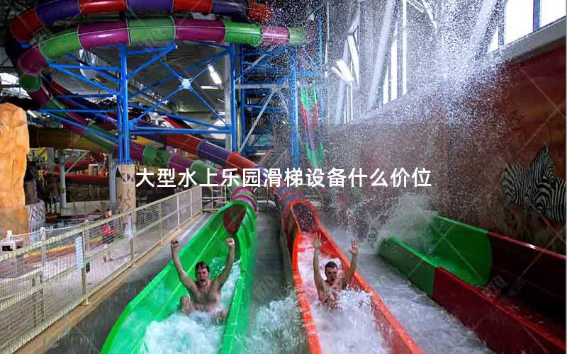 大型水上樂園滑梯設(shè)備什么價位 大型水上樂園滑梯設(shè)備什么價位