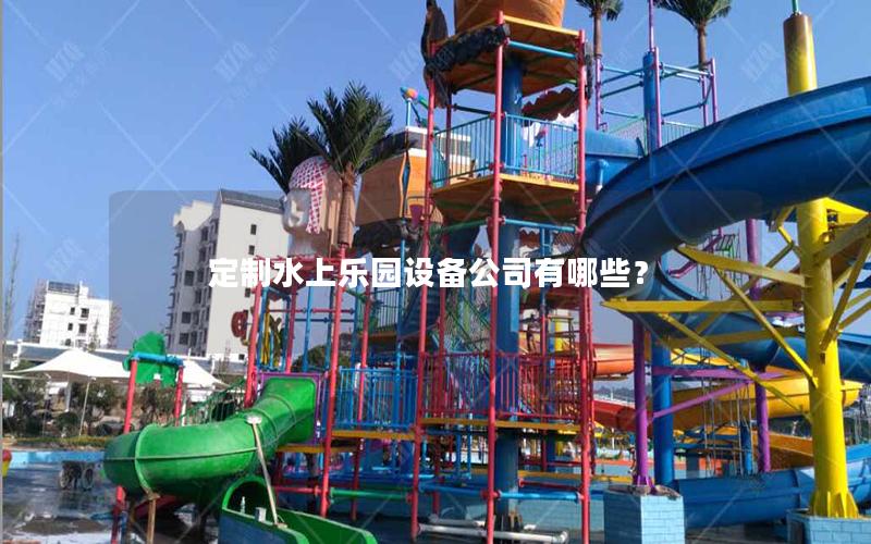 定制水上樂園設備公司有哪些? 定制水上樂園設備公司有哪些?