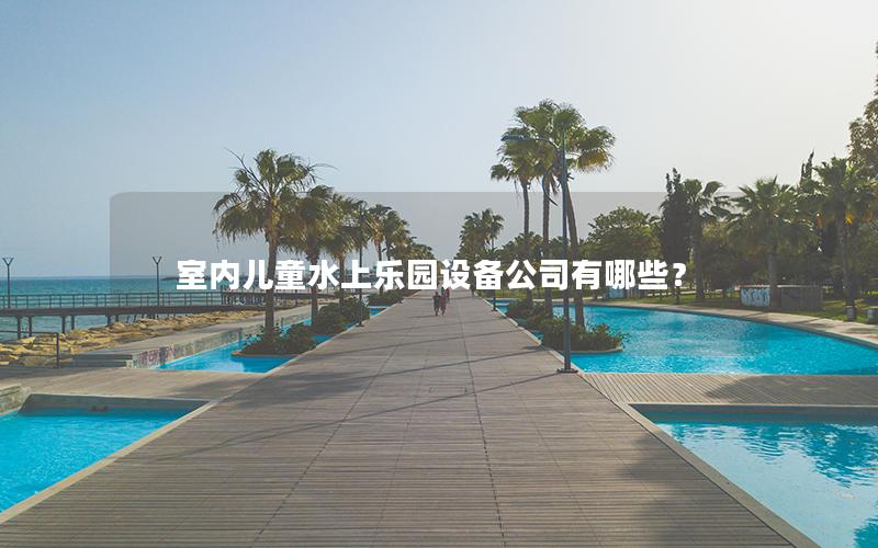 室內兒童水上樂園設備公司有哪些? 室內兒童水上樂園設備公司有哪些?