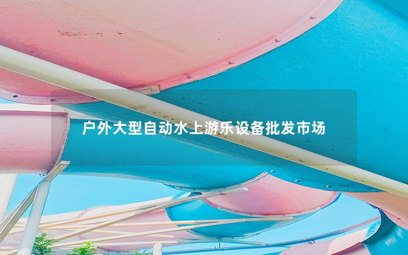 戶外大型自動(dòng)水上游樂設(shè)備批發(fā)市場