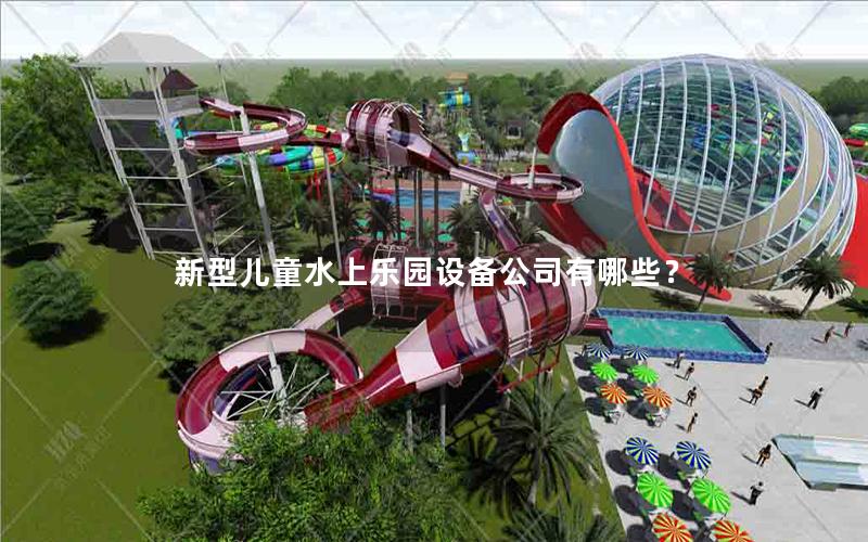 新型兒童水上樂園設備公司有哪些? 新型兒童水上樂園設備公司有哪些?