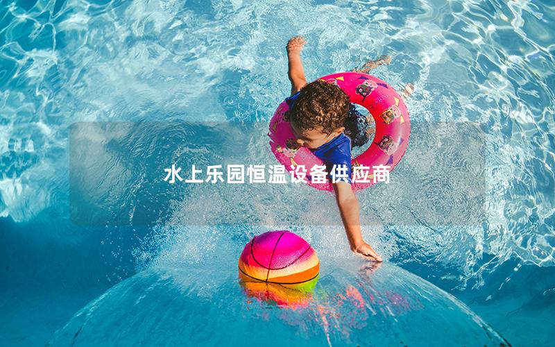 水上樂(lè)園恒溫設(shè)備供應(yīng)商 水上樂(lè)園恒溫設(shè)備供應(yīng)商