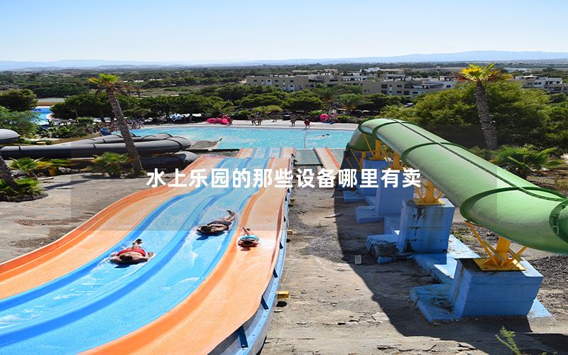 水上樂園的那些設備哪里有賣 水上樂園的那些設備哪里有賣
