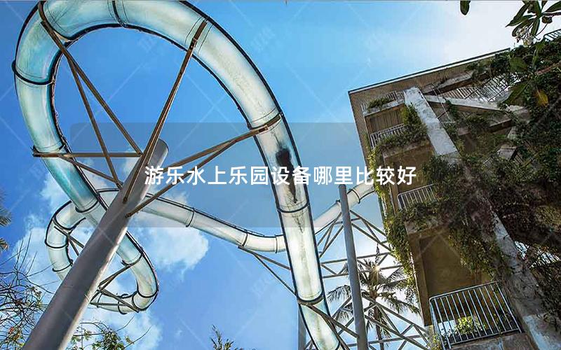 游樂水上樂園設(shè)備哪里比較好 游樂水上樂園設(shè)備哪里比較好