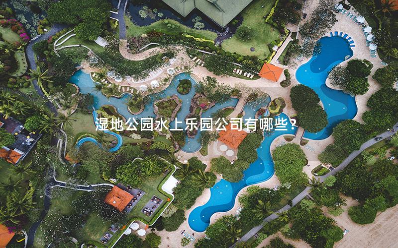 濕地公園水上樂園公司有哪些? 濕地公園水上樂園公司有哪些?